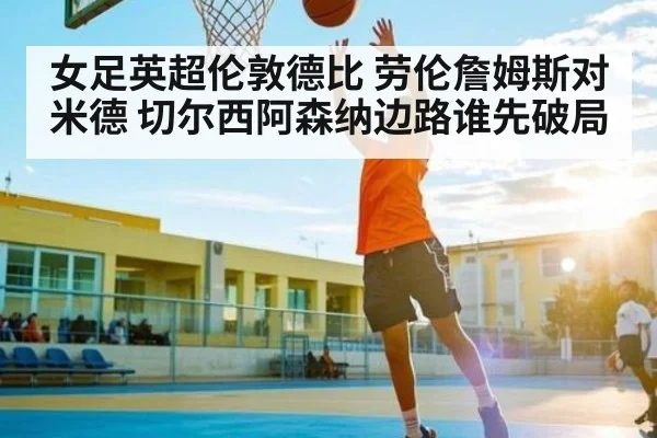 女足英超伦敦德比 劳伦詹姆斯对米德 切尔西阿森纳边路谁先破局